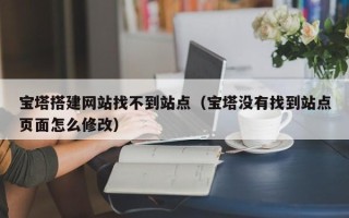 义乌宝塔搭建网站找不到站点（宝塔没有找到站点页面怎么修改）