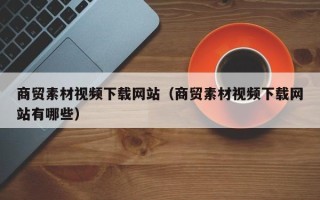义乌商贸素材视频下载网站（商贸素材视频下载网站有哪些）