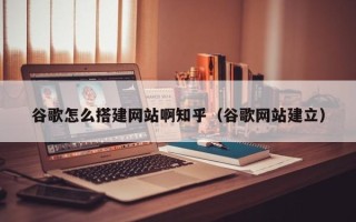 义乌谷歌怎么搭建网站啊知乎（谷歌网站建立）