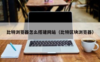 义乌比特浏览器怎么搭建网站（比特区块浏览器）