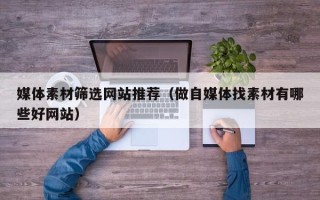 义乌媒体素材筛选网站推荐（做自媒体找素材有哪些好网站）