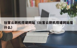 义乌玩客云刷机搭建网站（玩客云刷机搭建网站是什么）