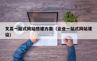 义乌文昌一站式网站搭建方案（企业一站式网站建设）