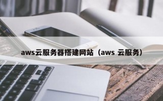 义乌aws云服务器搭建网站（aws 云服务）