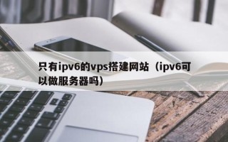 义乌只有ipv6的vps搭建网站（ipv6可以做服务器吗）