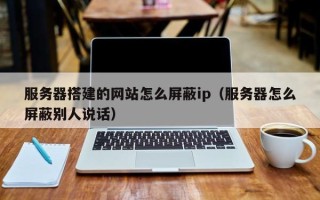 义乌服务器搭建的网站怎么屏蔽ip（服务器怎么屏蔽别人说话）