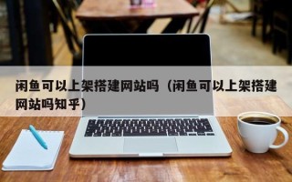 义乌闲鱼可以上架搭建网站吗（闲鱼可以上架搭建网站吗知乎）