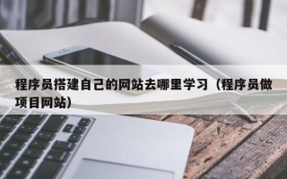 义乌程序员搭建自己的网站去哪里学习（程序员做项目网站）