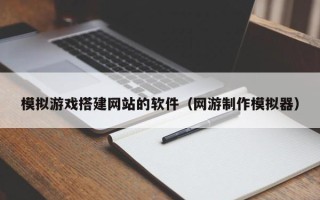 义乌模拟游戏搭建网站的软件（网游制作模拟器）